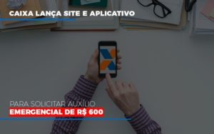 Caixa Lanca Site E Aplicativo Para Solicitar Auxilio Emergencial De Rs 600 Notícias E Artigos Contábeis - Contabilidade em São Paulo | Pizzol Contábil