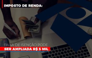 Imposto De Renda Faixa De Isencao Pode Ser Ampliada R 5 Mil Notícias E Artigos Contábeis - Contabilidade em São Paulo | Pizzol Contábil