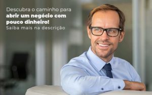 Descubra O Caminho Para Abrir Um Negocio Com Pouco Dinheiro Post 1 - Contabilidade em São Paulo | Pizzol Contábil