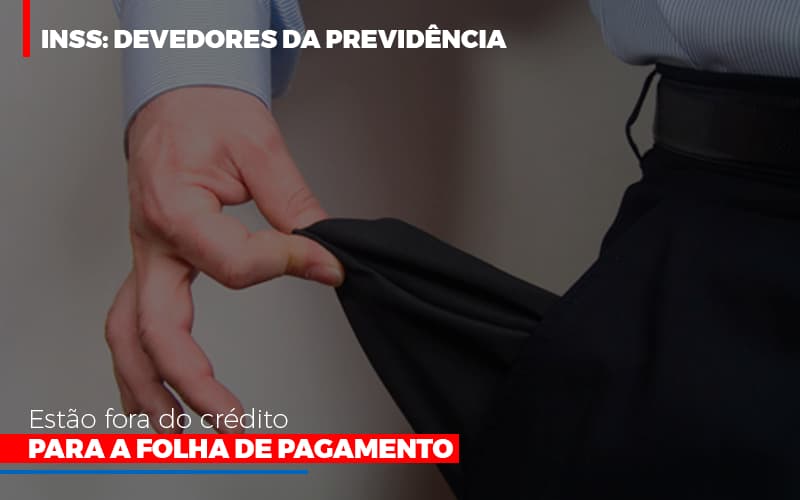 Inss Devedores Da Previdencia Estao Fora Do Credito Para Folha De Pagamento Notícias E Artigos Contábeis - Contabilidade em São Paulo | Pizzol Contábil