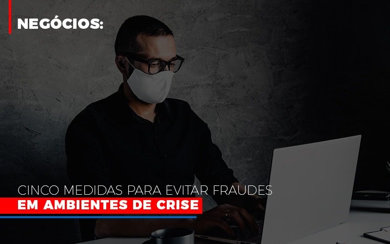 Negocios Cinco Medidas Para Evitar Fraudes Em Ambientes De Crise Notícias E Artigos Contábeis - Contabilidade em São Paulo | Pizzol Contábil