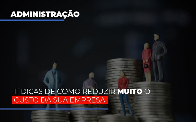 11 Dicas De Como Reduzir Muito O Custo Da Sua Empresa Notícias E Artigos Contábeis - Contabilidade em São Paulo | Pizzol Contábil