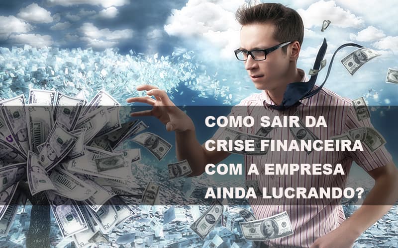 Como Sair Da Crise Financeira Com A Empresa Ainda Lucrando Notícias E Artigos Contábeis - Contabilidade em São Paulo | Pizzol Contábil