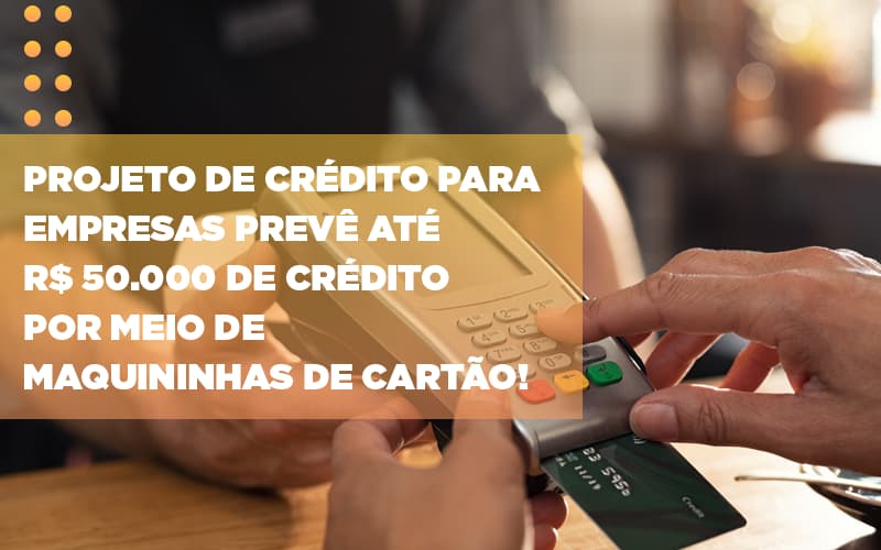 Projeto De Credito Para Empresas Preve Ate R 50 000 De Credito Por Meio De Maquininhas De Carta - Contabilidade em São Paulo | Pizzol Contábil